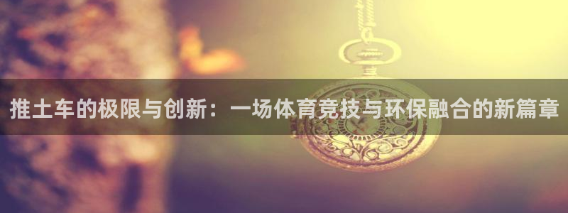 哈哈体育十年：推土车的极限与创新：一场体育竞技与环保融合的新篇章