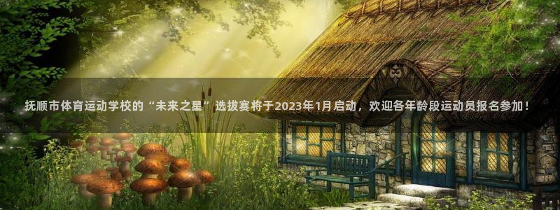 哈哈体育下载：抚顺市体育运动学校的“未来之星”选拔赛将于2023年1月启动，欢迎各年龄段运动员报名参加！