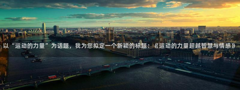 哈哈体育下载：以“运动的力量”为话题，我为您拟定一个新颖的标题：《运动的力量超越智慧与情感》
