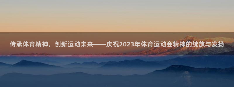 哈哈体育十年：传承体育精神，创新运动未来——庆祝2023年体育运动会精神的绽放与发扬