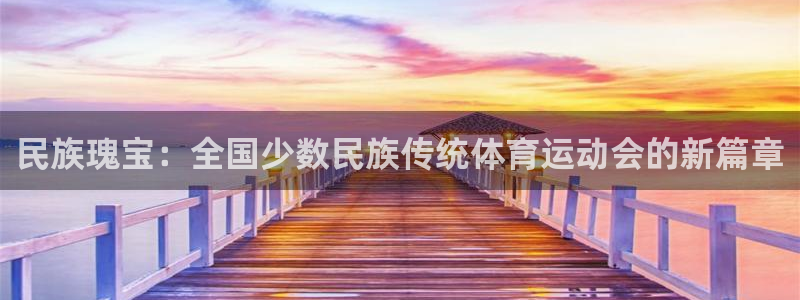 哈哈体育下载：民族瑰宝：全国少数民族传统体育运动会的新篇章